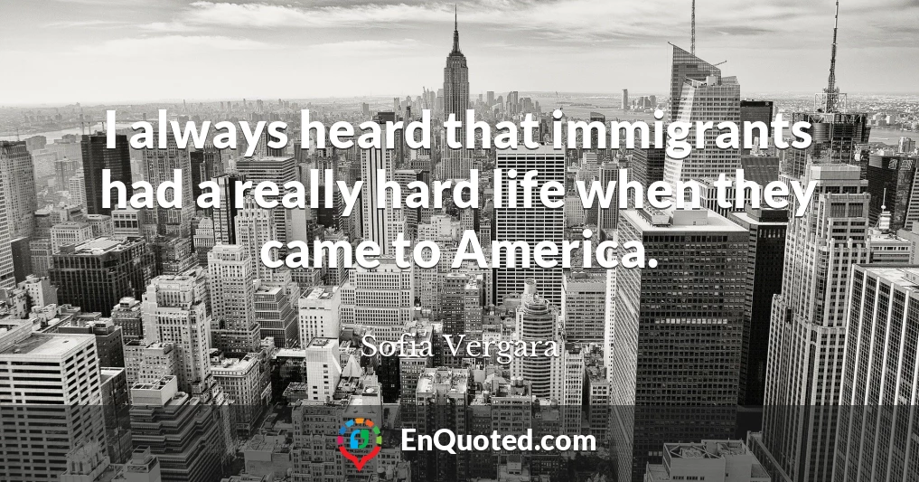 I always heard that immigrants had a really hard life when they came to America.