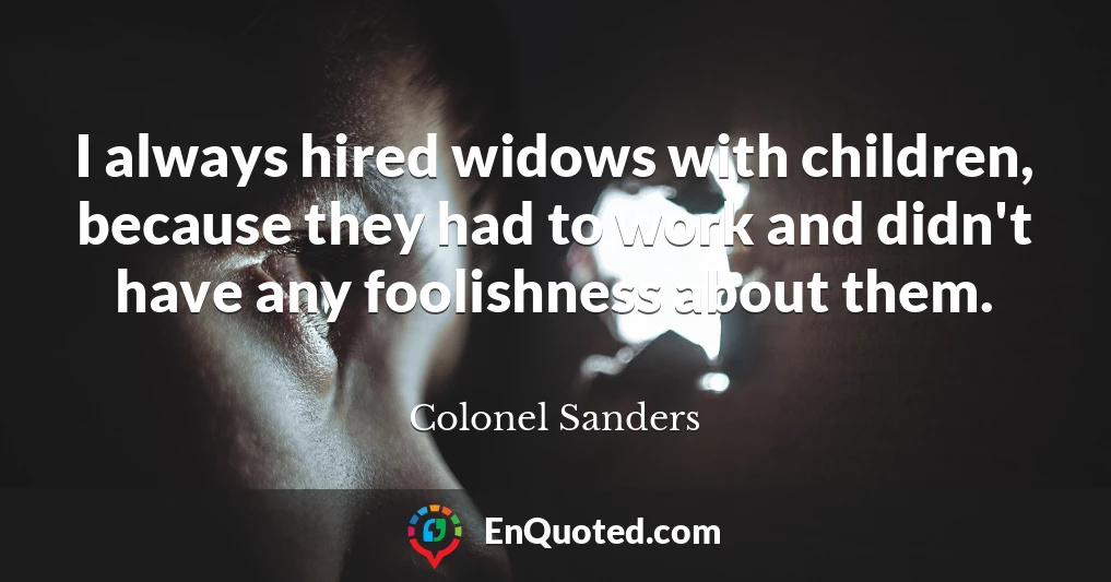 I always hired widows with children, because they had to work and didn't have any foolishness about them.