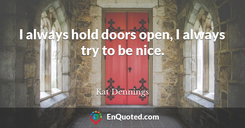 I always hold doors open, I always try to be nice.