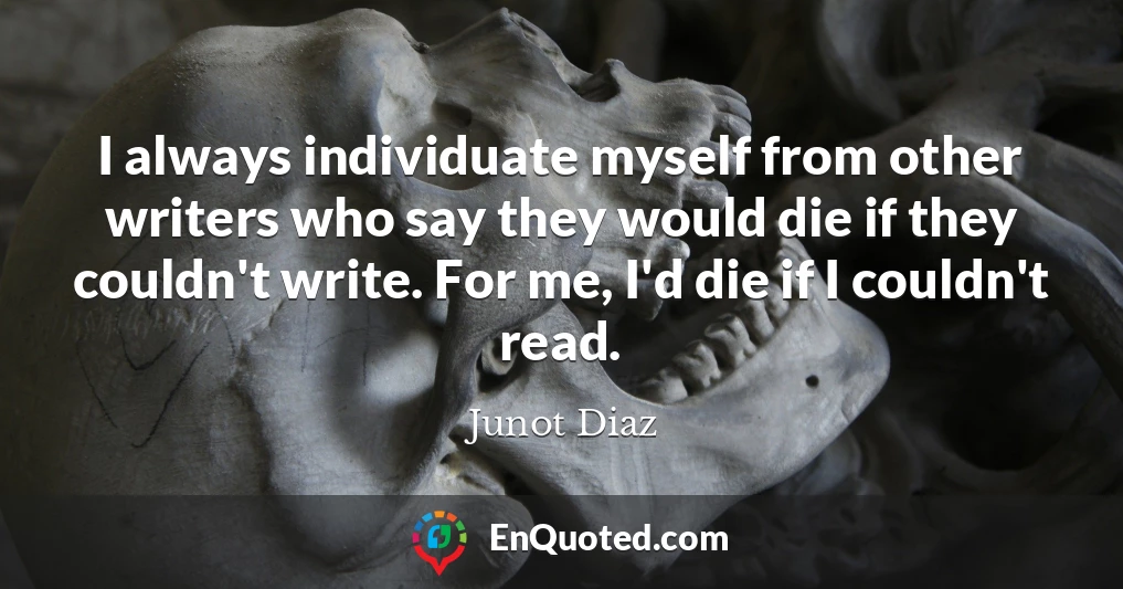 I always individuate myself from other writers who say they would die if they couldn't write. For me, I'd die if I couldn't read.