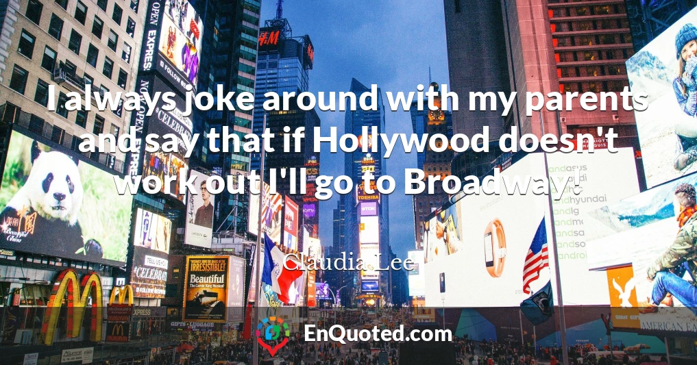 I always joke around with my parents and say that if Hollywood doesn't work out I'll go to Broadway!