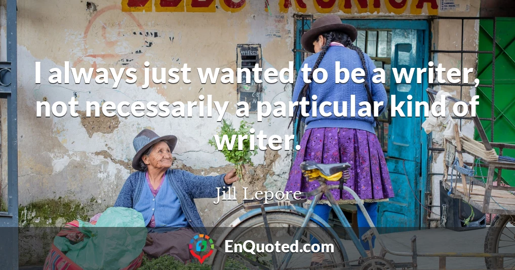I always just wanted to be a writer, not necessarily a particular kind of writer.
