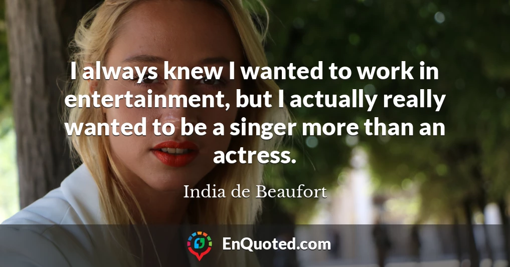 I always knew I wanted to work in entertainment, but I actually really wanted to be a singer more than an actress.