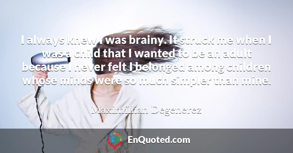 I always knew I was brainy. It struck me when I was a child that I wanted to be an adult because I never felt I belonged among children whose minds were so much simpler than mine.