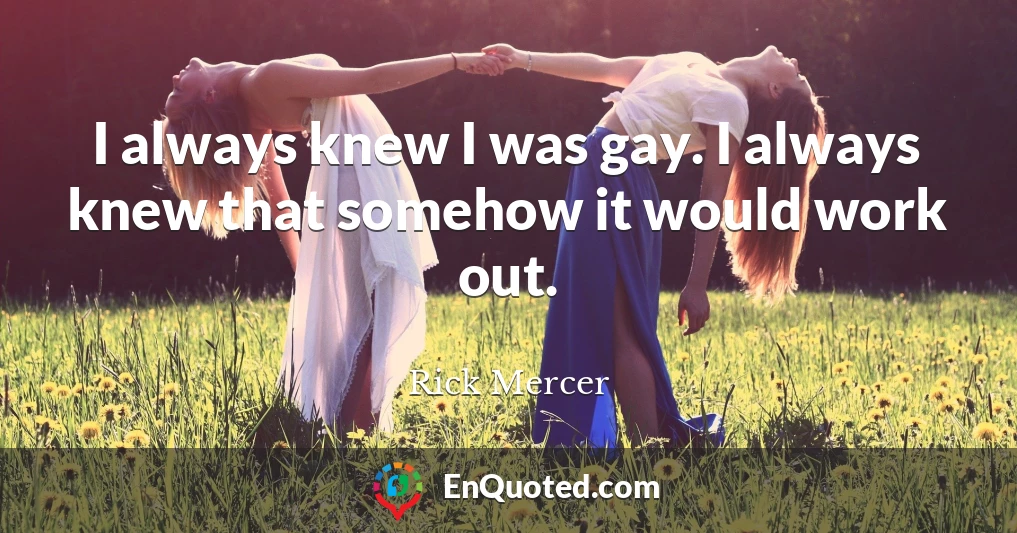 I always knew I was gay. I always knew that somehow it would work out.