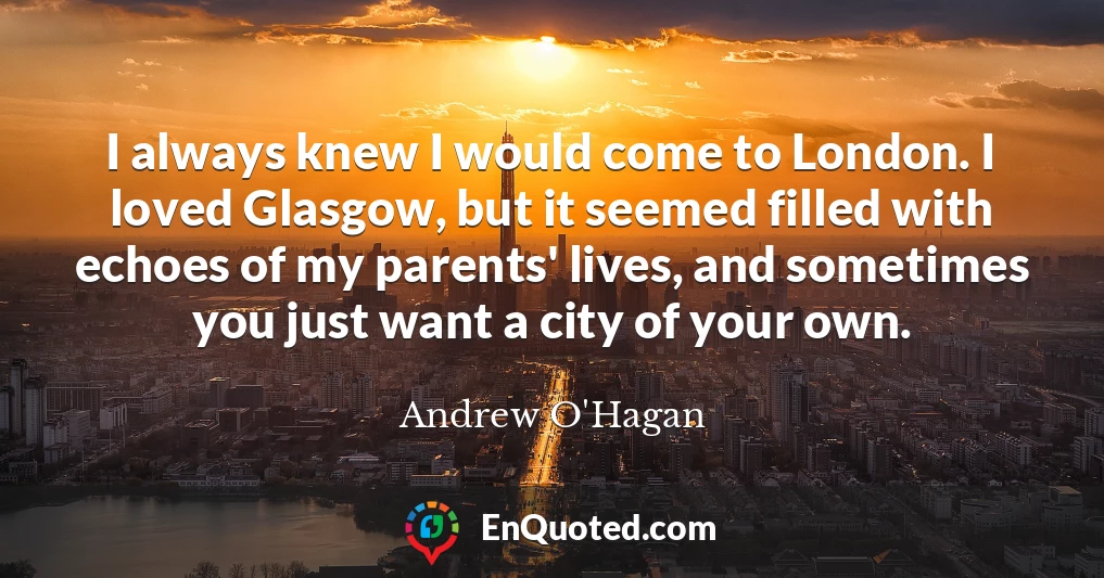 I always knew I would come to London. I loved Glasgow, but it seemed filled with echoes of my parents' lives, and sometimes you just want a city of your own.