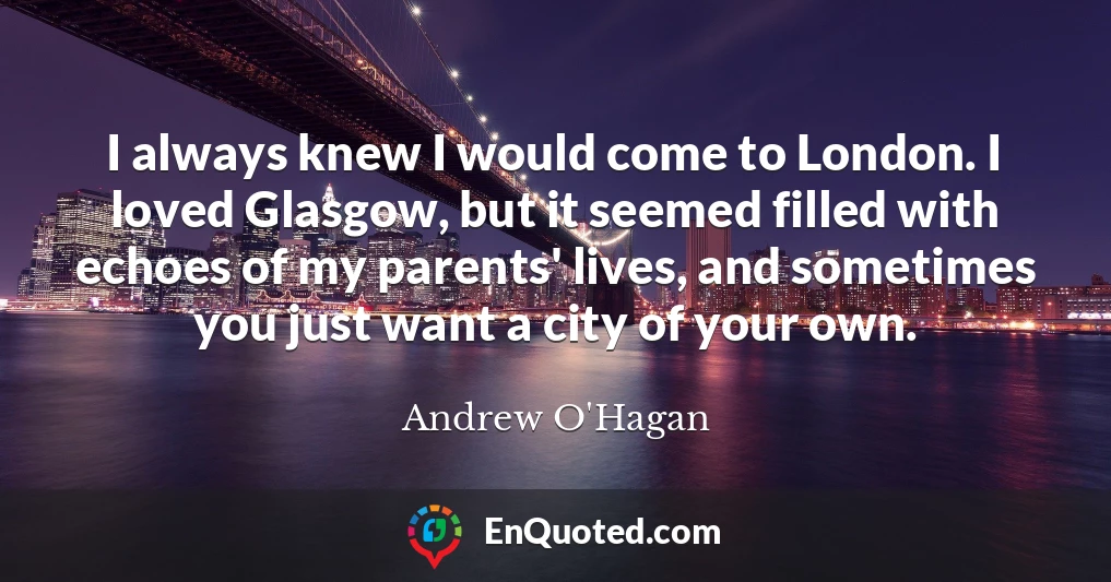 I always knew I would come to London. I loved Glasgow, but it seemed filled with echoes of my parents' lives, and sometimes you just want a city of your own.