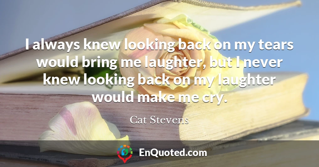 I always knew looking back on my tears would bring me laughter, but I never knew looking back on my laughter would make me cry.
