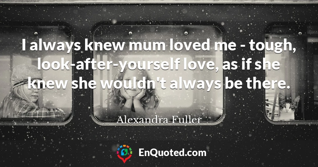 I always knew mum loved me - tough, look-after-yourself love, as if she knew she wouldn't always be there.