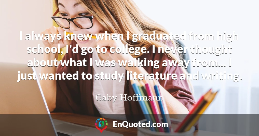 I always knew when I graduated from high school, I'd go to college. I never thought about what I was walking away from... I just wanted to study literature and writing.