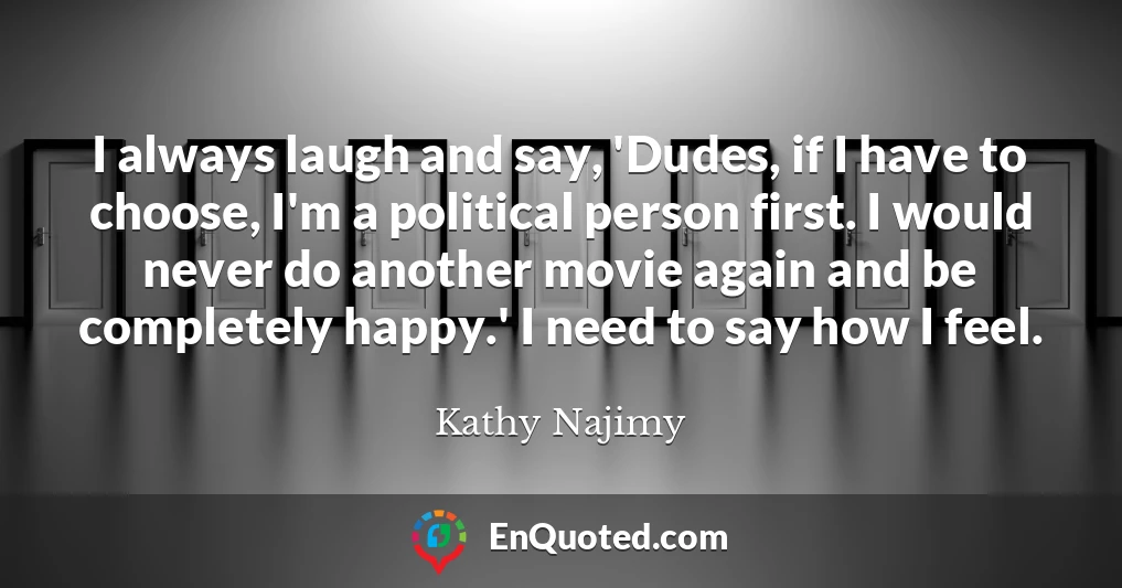 I always laugh and say, 'Dudes, if I have to choose, I'm a political person first. I would never do another movie again and be completely happy.' I need to say how I feel.