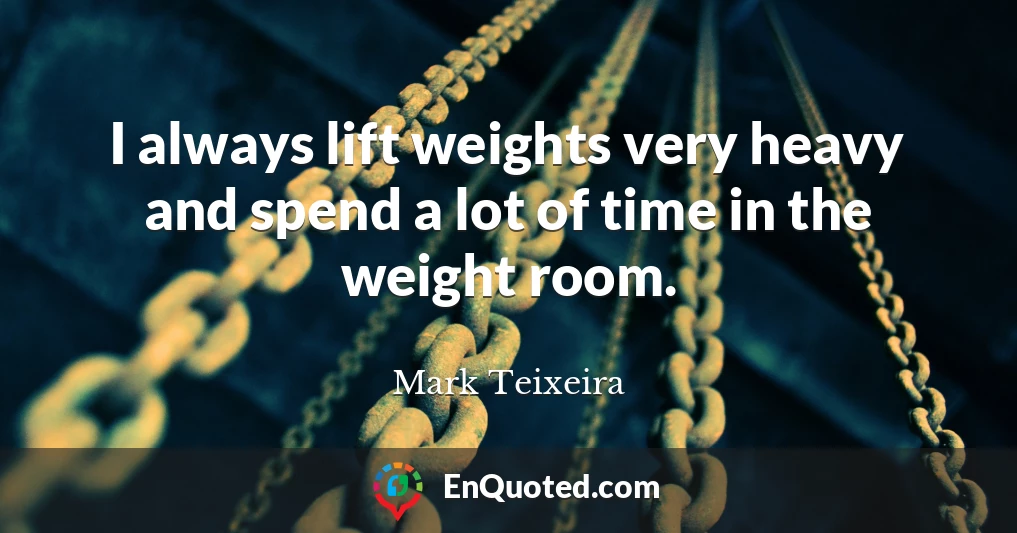 I always lift weights very heavy and spend a lot of time in the weight room.