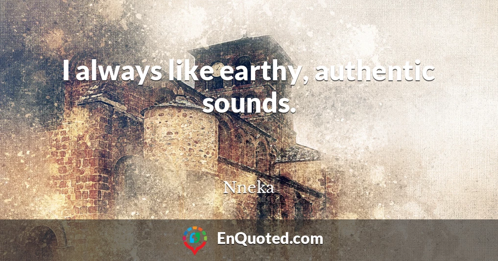 I always like earthy, authentic sounds.