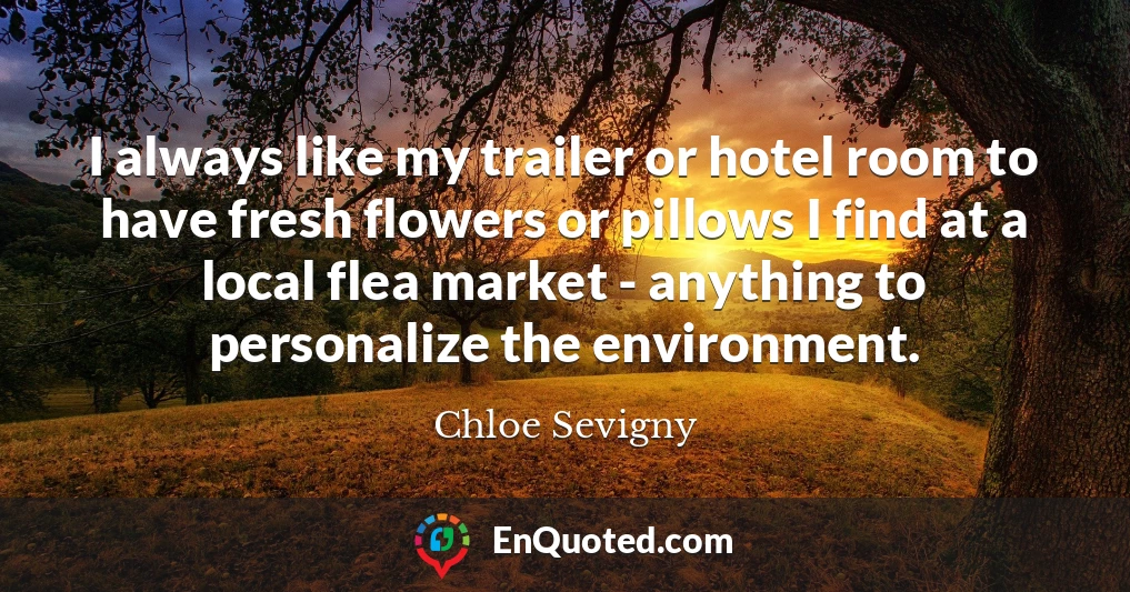 I always like my trailer or hotel room to have fresh flowers or pillows I find at a local flea market - anything to personalize the environment.