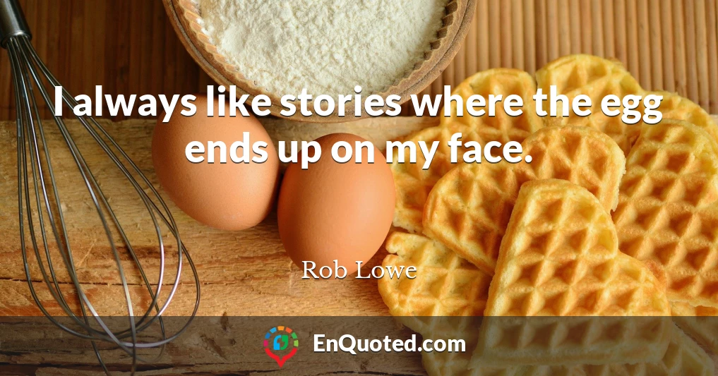 I always like stories where the egg ends up on my face.