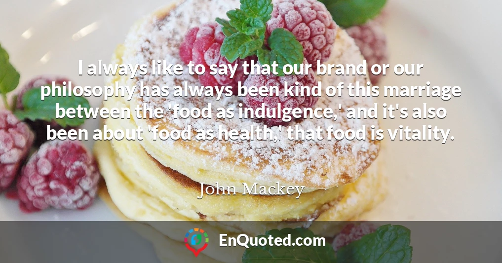 I always like to say that our brand or our philosophy has always been kind of this marriage between the 'food as indulgence,' and it's also been about 'food as health,' that food is vitality.