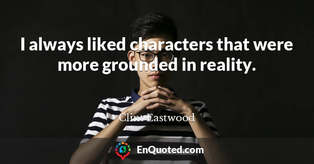 I always liked characters that were more grounded in reality.