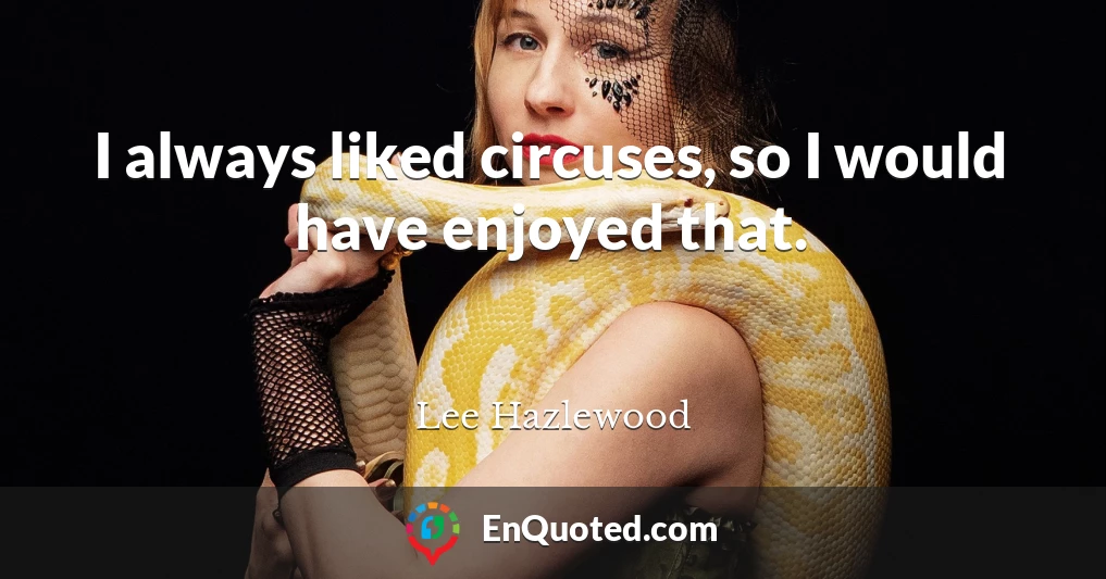 I always liked circuses, so I would have enjoyed that.