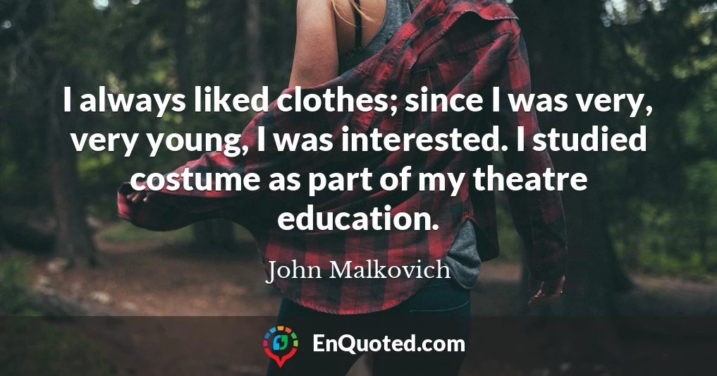 I always liked clothes; since I was very, very young, I was interested. I studied costume as part of my theatre education.