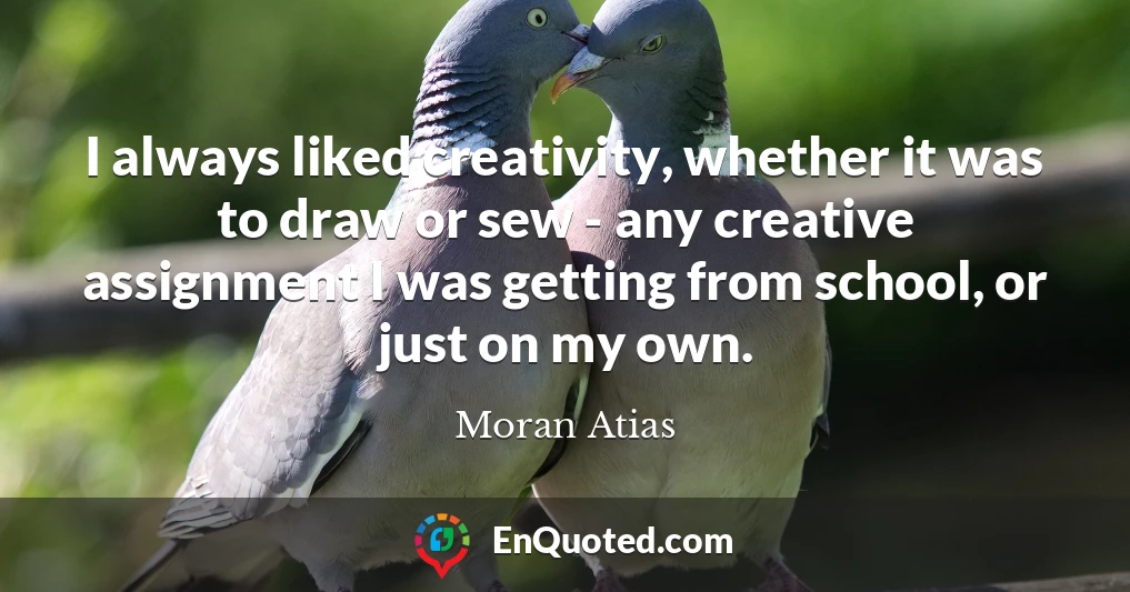 I always liked creativity, whether it was to draw or sew - any creative assignment I was getting from school, or just on my own.