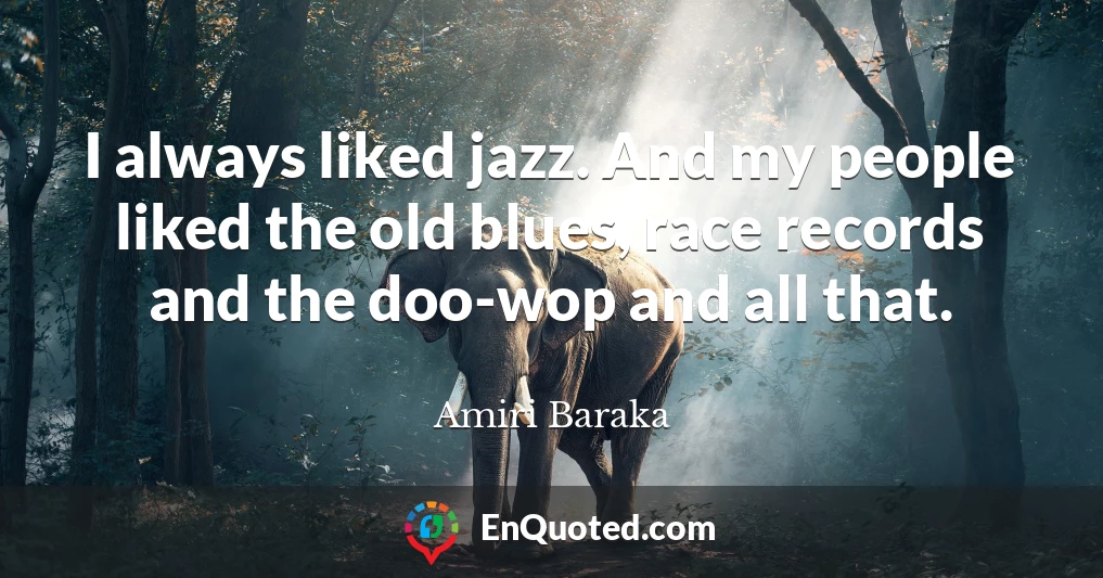 I always liked jazz. And my people liked the old blues, race records and the doo-wop and all that.