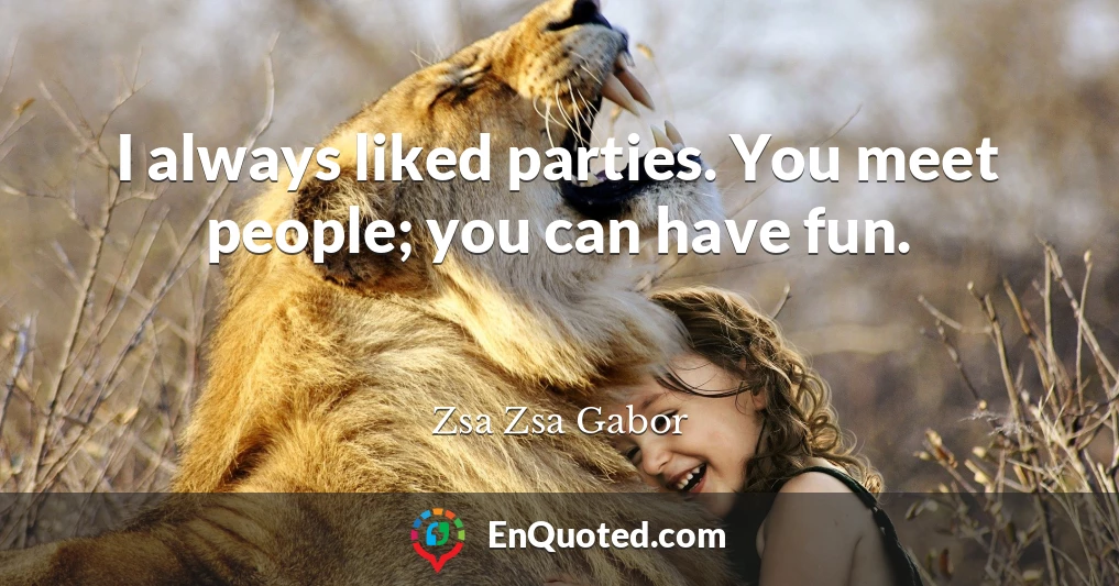 I always liked parties. You meet people; you can have fun.