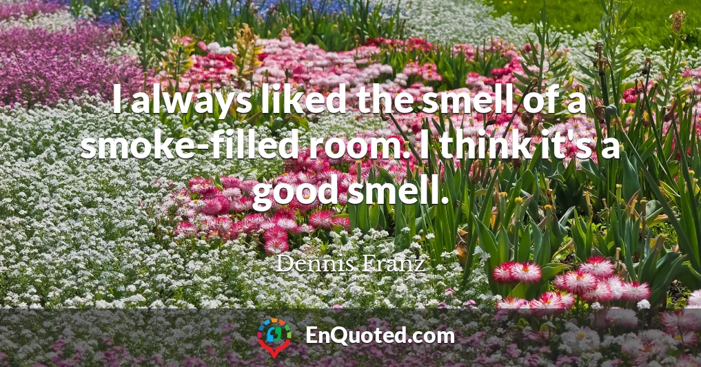 I always liked the smell of a smoke-filled room. I think it's a good smell.