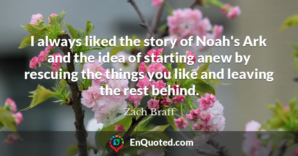 I always liked the story of Noah's Ark and the idea of starting anew by rescuing the things you like and leaving the rest behind.