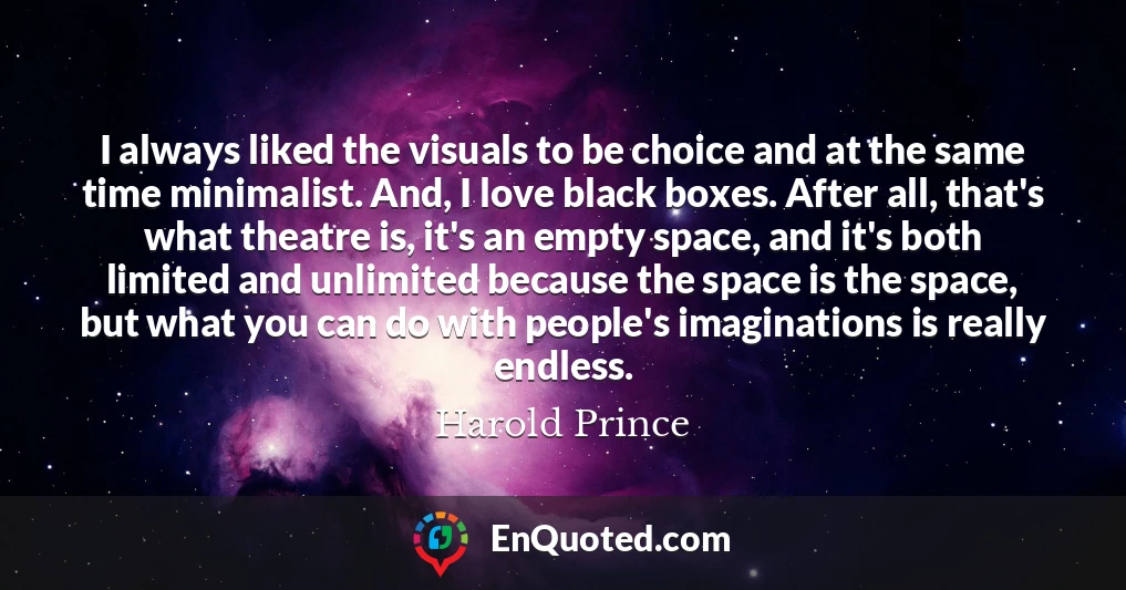 I always liked the visuals to be choice and at the same time minimalist. And, I love black boxes. After all, that's what theatre is, it's an empty space, and it's both limited and unlimited because the space is the space, but what you can do with people's imaginations is really endless.