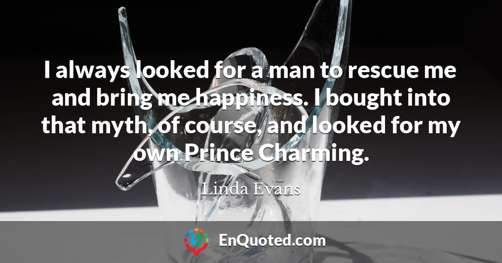 I always looked for a man to rescue me and bring me happiness. I bought into that myth, of course, and looked for my own Prince Charming.
