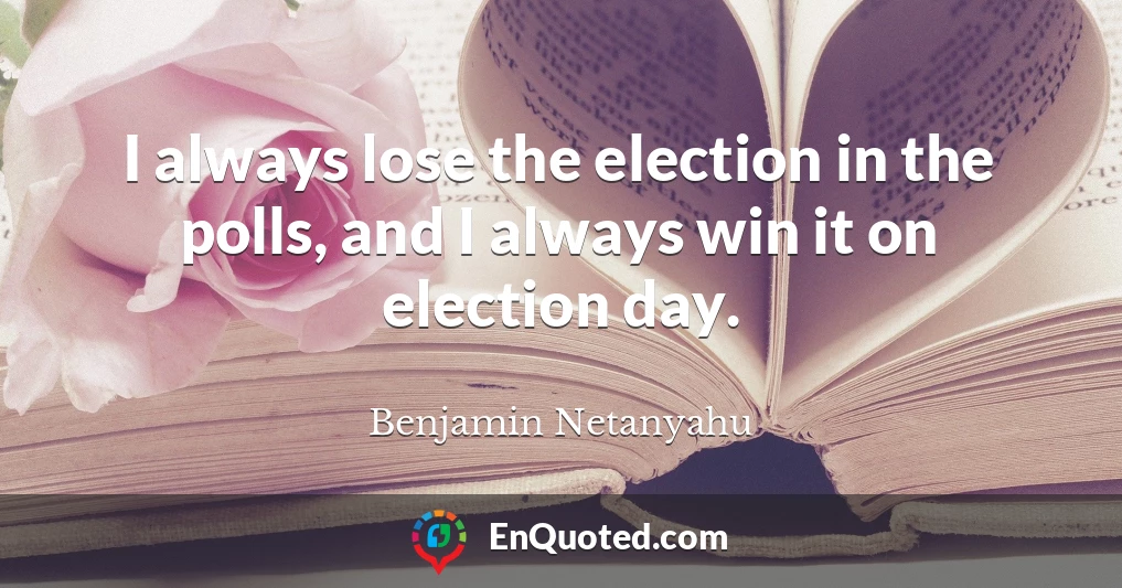 I always lose the election in the polls, and I always win it on election day.