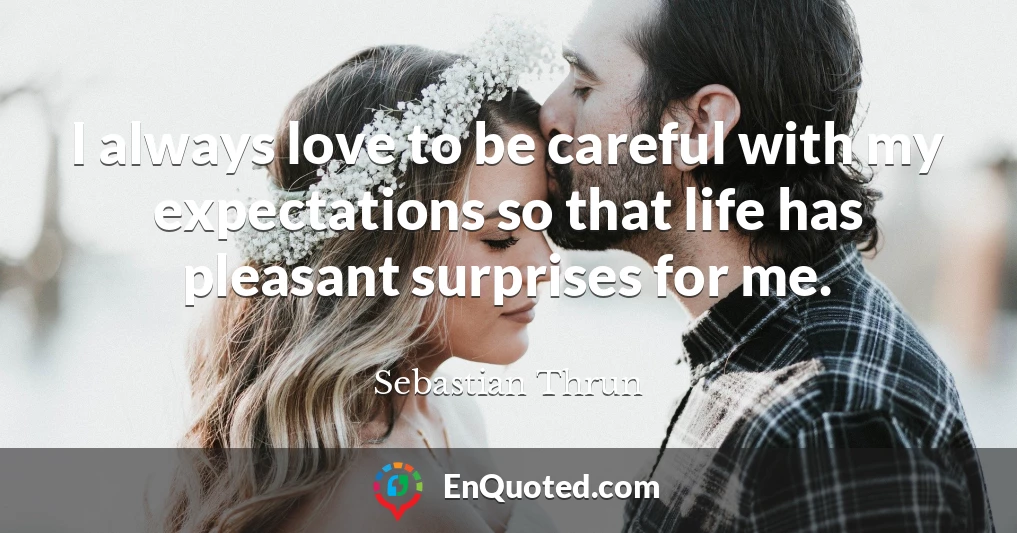 I always love to be careful with my expectations so that life has pleasant surprises for me.
