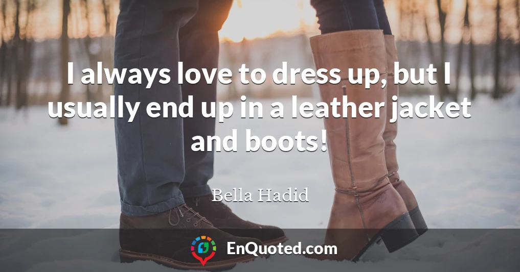 I always love to dress up, but I usually end up in a leather jacket and boots!