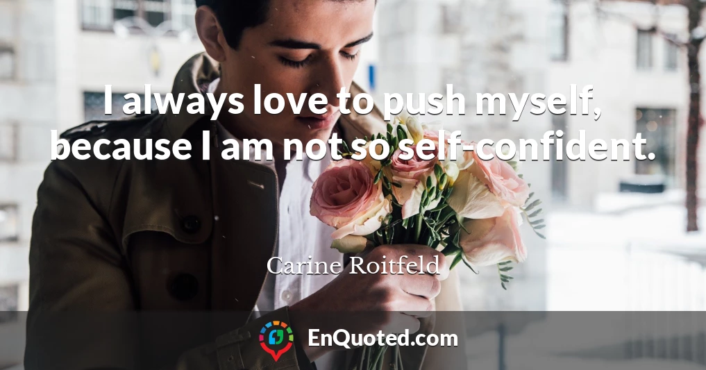 I always love to push myself, because I am not so self-confident.