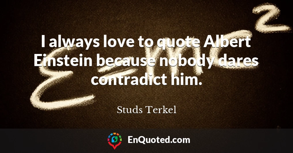 I always love to quote Albert Einstein because nobody dares contradict him.