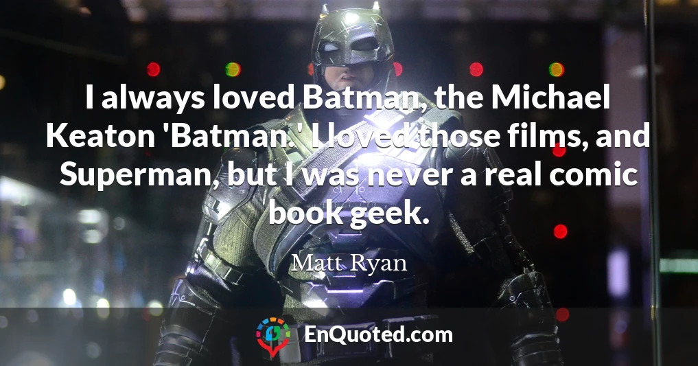I always loved Batman, the Michael Keaton 'Batman.' I loved those films, and Superman, but I was never a real comic book geek.