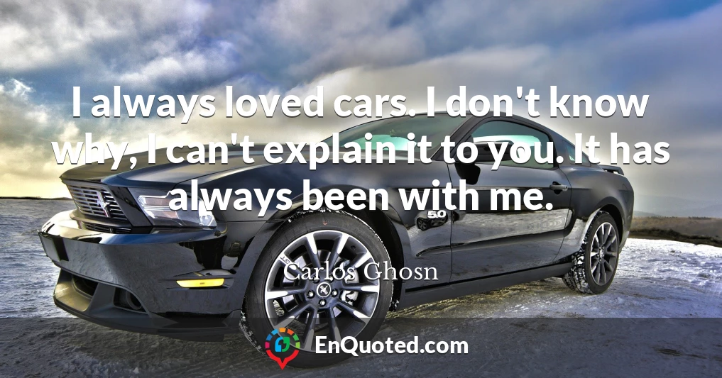 I always loved cars. I don't know why, I can't explain it to you. It has always been with me.
