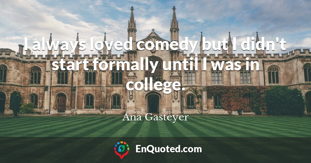 I always loved comedy but I didn't start formally until I was in college.