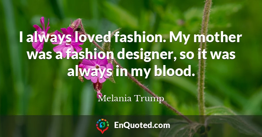 I always loved fashion. My mother was a fashion designer, so it was always in my blood.