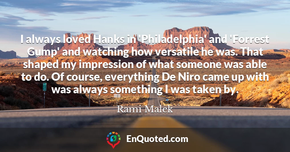 I always loved Hanks in 'Philadelphia' and 'Forrest Gump' and watching how versatile he was. That shaped my impression of what someone was able to do. Of course, everything De Niro came up with was always something I was taken by.