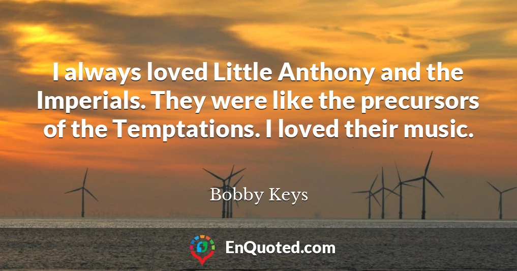 I always loved Little Anthony and the Imperials. They were like the precursors of the Temptations. I loved their music.