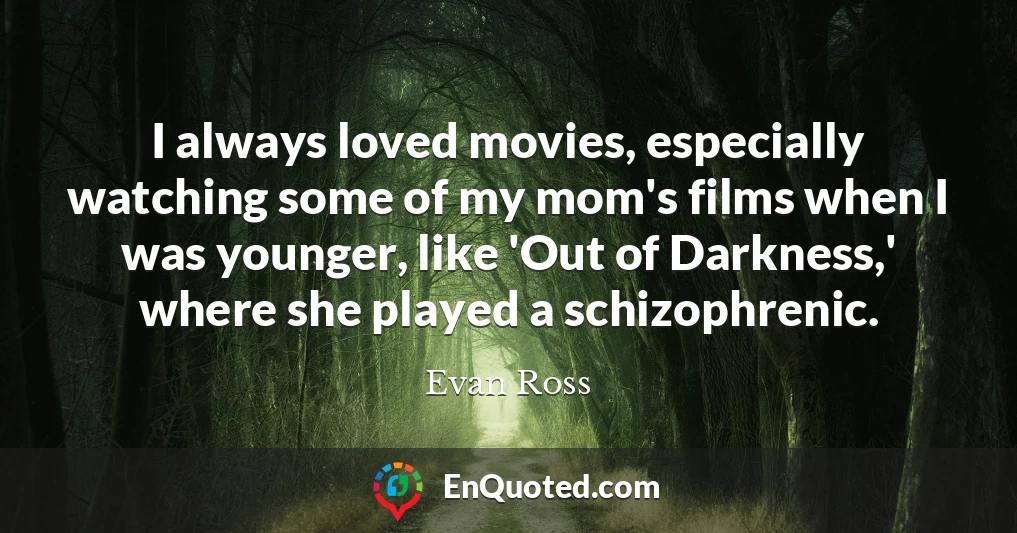 I always loved movies, especially watching some of my mom's films when I was younger, like 'Out of Darkness,' where she played a schizophrenic.