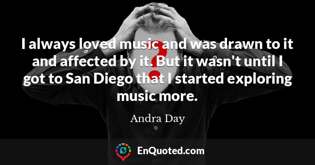 I always loved music and was drawn to it and affected by it. But it wasn't until I got to San Diego that I started exploring music more.