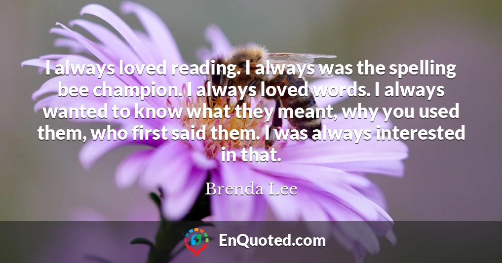 I always loved reading. I always was the spelling bee champion. I always loved words. I always wanted to know what they meant, why you used them, who first said them. I was always interested in that.