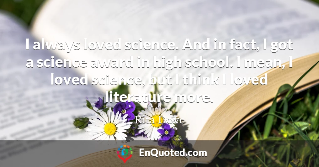 I always loved science. And in fact, I got a science award in high school. I mean, I loved science, but I think I loved literature more.