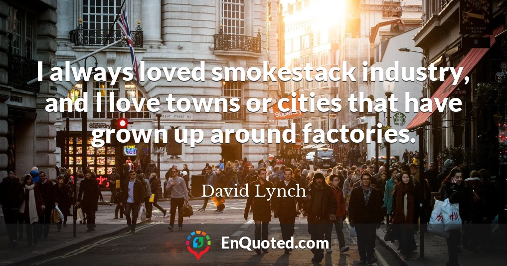 I always loved smokestack industry, and I love towns or cities that have grown up around factories.