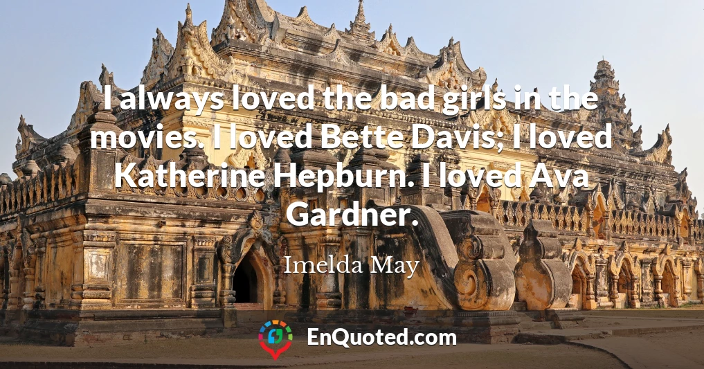 I always loved the bad girls in the movies. I loved Bette Davis; I loved Katherine Hepburn. I loved Ava Gardner.