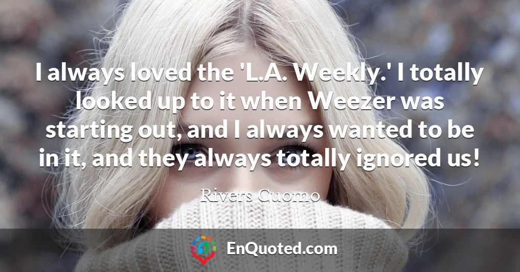 I always loved the 'L.A. Weekly.' I totally looked up to it when Weezer was starting out, and I always wanted to be in it, and they always totally ignored us!