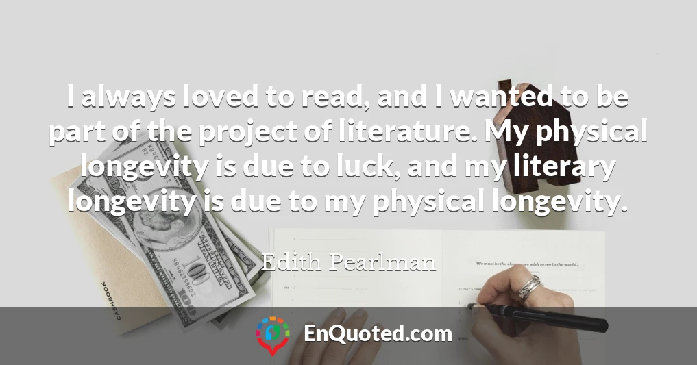 I always loved to read, and I wanted to be part of the project of literature. My physical longevity is due to luck, and my literary longevity is due to my physical longevity.