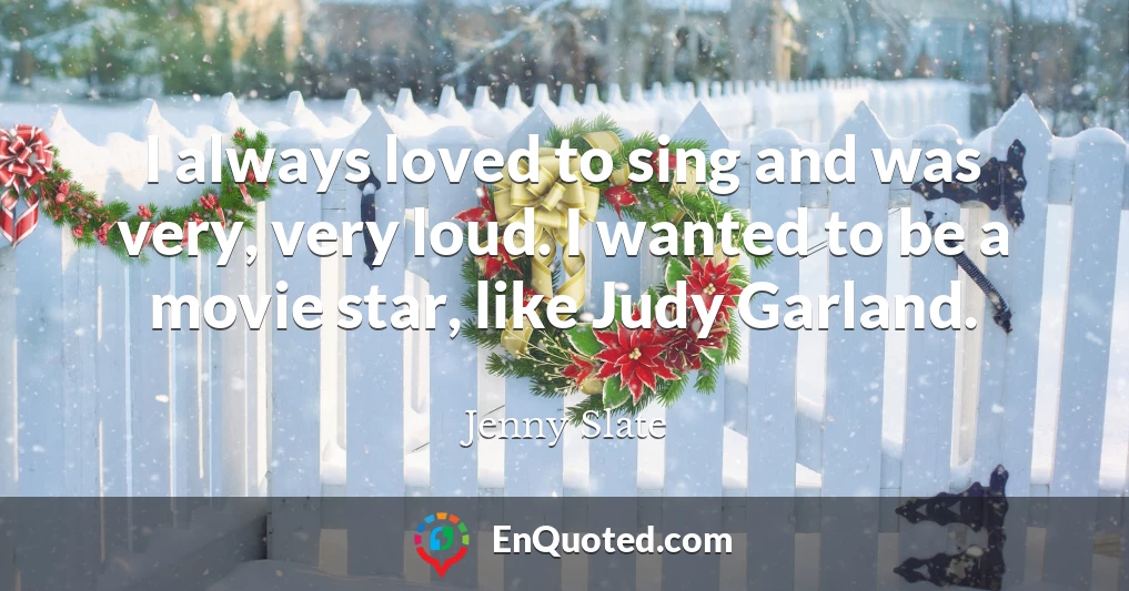 I always loved to sing and was very, very loud. I wanted to be a movie star, like Judy Garland.